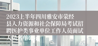 2023上半年四川雅安市荥经县人力资源和社会保障局考试招聘医护类事业单位工作人员面试人员名单公示