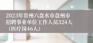 2023年贵州六盘水市盘州市招聘事业单位工作人员324人（医疗岗46人）