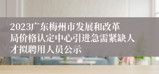 2023广东梅州市发展和改革局价格认定中心引进急需紧缺人才拟聘用人员公示