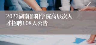 2023湖南邵阳学院高层次人才招聘108人公告