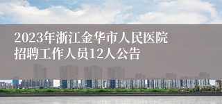 2023年浙江金华市人民医院招聘工作人员12人公告