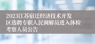 2023江苏宿迁经济技术开发区选聘专职人民调解员进入体检考察人员公告