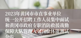 2023年黄冈市市直事业单位统一公开招聘工作人员集中面试和黄冈市政府专职消防救援战勤保障大队管理人员岗位体能测试公告