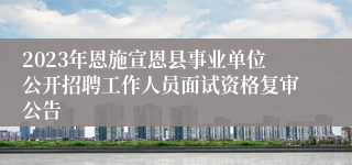 2023年恩施宣恩县事业单位公开招聘工作人员面试资格复审公告
