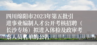 四川绵阳市2023年第五批引进事业编制人才公开考核招聘（长沙专场）拟进入体检及政审考察人员名单的公告