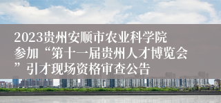 2023贵州安顺市农业科学院参加“第十一届贵州人才博览会”引才现场资格审查公告
