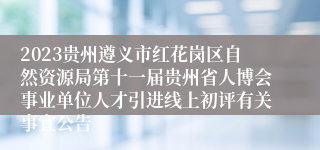 2023贵州遵义市红花岗区自然资源局第十一届贵州省人博会事业单位人才引进线上初评有关事宜公告