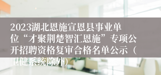 2023湖北恩施宣恩县事业单位“才聚荆楚智汇恩施”专项公开招聘资格复审合格名单公示（卫健系统除外）