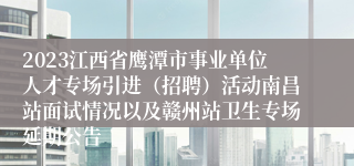 2023江西省鹰潭市事业单位人才专场引进（招聘）活动南昌站面试情况以及赣州站卫生专场延期公告