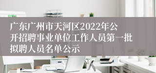 广东广州市天河区2022年公开招聘事业单位工作人员第一批拟聘人员名单公示