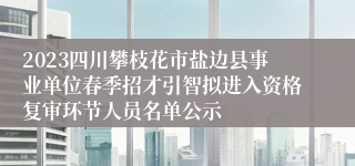 2023四川攀枝花市盐边县事业单位春季招才引智拟进入资格复审环节人员名单公示