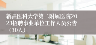 新疆医科大学第二附属医院2023招聘事业单位工作人员公告（30人）