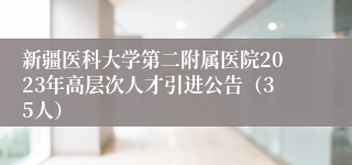 新疆医科大学第二附属医院2023年高层次人才引进公告（35人）