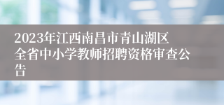 2023年江西南昌市青山湖区全省中小学教师招聘资格审查公告