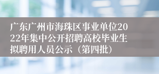 广东广州市海珠区事业单位2022年集中公开招聘高校毕业生拟聘用人员公示（第四批）