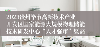 2023贵州毕节高新技术产业开发区国家能源大规模物理储能技术研发中心“人才强市”暨高层次急需紧缺人才引进