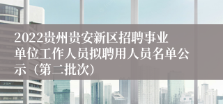 2022贵州贵安新区招聘事业单位工作人员拟聘用人员名单公示（第二批次）