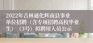 2022年吉林通化辉南县事业单位招聘（含专项招聘高校毕业生）（3号）拟聘用人员公示