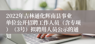 2022年吉林通化辉南县事业单位公开招聘工作人员（含专项）（3号）拟聘用人员公示的通知