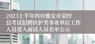 2023上半年四川雅安市荥经县考试招聘医护类事业单位工作人员进入面试人员名单公示