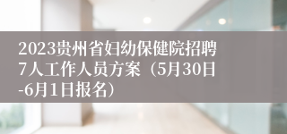 2023贵州省妇幼保健院招聘7人工作人员方案（5月30日-6月1日报名）