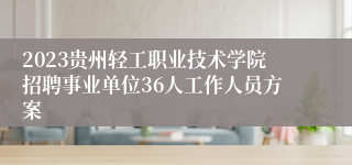2023贵州轻工职业技术学院招聘事业单位36人工作人员方案