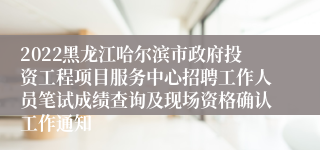 2022黑龙江哈尔滨市政府投资工程项目服务中心招聘工作人员笔试成绩查询及现场资格确认工作通知