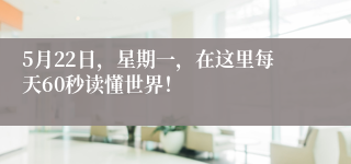 5月22日，星期一，在这里每天60秒读懂世界！