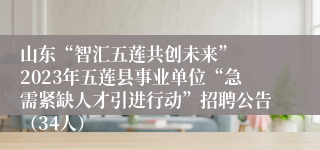 山东“智汇五莲共创未来”  2023年五莲县事业单位“急需紧缺人才引进行动”招聘公告（34人）   