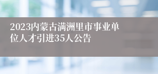 2023内蒙古满洲里市事业单位人才引进35人公告