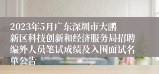 2023年5月广东深圳市大鹏新区科技创新和经济服务局招聘编外人员笔试成绩及入围面试名单公告