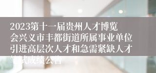 2023第十一届贵州人才博览会兴义市丰都街道所属事业单位引进高层次人才和急需紧缺人才笔试成绩公告