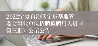 2022宁夏自治区宁东基地管委会事业单位招聘拟聘用人员（第三批）公示公告