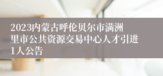 2023内蒙古呼伦贝尔市满洲里市公共资源交易中心人才引进1人公告