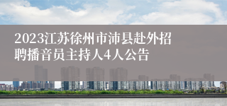 2023江苏徐州市沛县赴外招聘播音员主持人4人公告