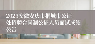 2023安徽安庆市桐城市公证处招聘合同制公证人员面试成绩公告