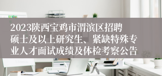 2023陕西宝鸡市渭滨区招聘硕士及以上研究生、紧缺特殊专业人才面试成绩及体检考察公告