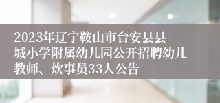 2023年辽宁鞍山市台安县县城小学附属幼儿园公开招聘幼儿教师、炊事员33人公告