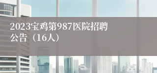 2023宝鸡第987医院招聘公告（16人）