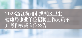 2023浙江杭州市拱墅区卫生健康局事业单位招聘工作人员不开考和核减岗位公告