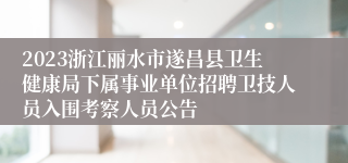 2023浙江丽水市遂昌县卫生健康局下属事业单位招聘卫技人员入围考察人员公告