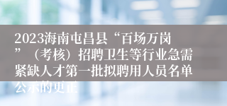 2023海南屯昌县“百场万岗”（考核）招聘卫生等行业急需紧缺人才第一批拟聘用人员名单公示的更正