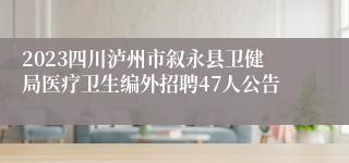 2023四川泸州市叙永县卫健局医疗卫生编外招聘47人公告