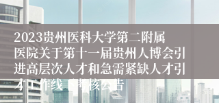 2023贵州医科大学第二附属医院关于第十一届贵州人博会引进高层次人才和急需紧缺人才引才工作线下考核公告