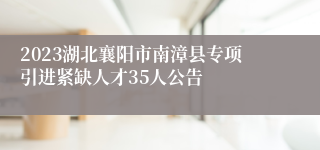 2023湖北襄阳市南漳县专项引进紧缺人才35人公告