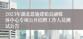 2023年湖北恩施建始县融媒体中心专项公开招聘工作人员测试公告