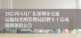 2023年4月广东深圳市交通运输局光明管理局招聘专干总成绩和体检公告