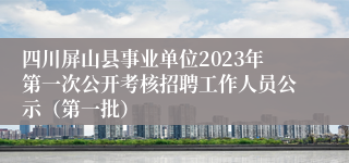 四川屏山县事业单位2023年第一次公开考核招聘工作人员公示（第一批）