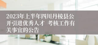 2023年上半年四川丹棱县公开引进优秀人才  考核工作有关事宜的公告