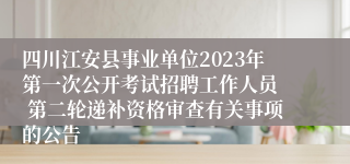 四川江安县事业单位2023年第一次公开考试招聘工作人员  第二轮递补资格审查有关事项的公告   